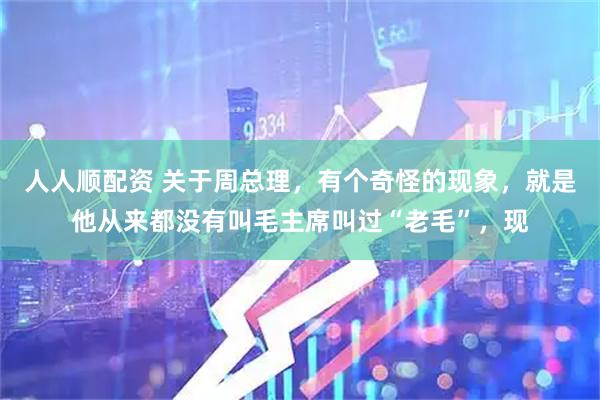 人人顺配资 关于周总理,有个奇怪的现象,就是他从来都没有叫毛主席叫过“老毛”,现