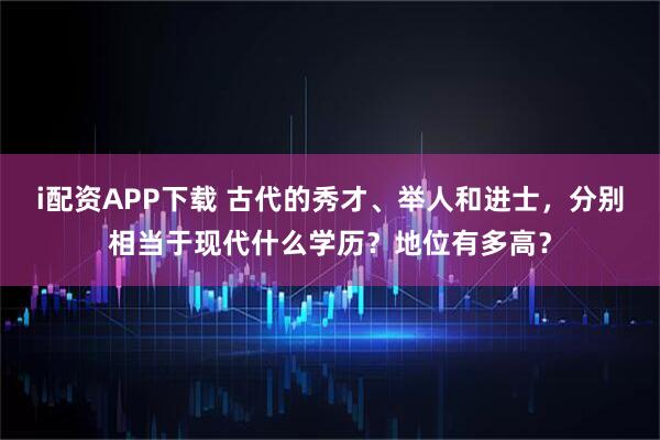 i配资APP下载 古代的秀才、举人和进士，分别相当于现代什么学历？地位有多高？