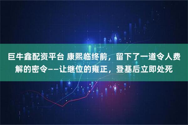 巨牛鑫配资平台 康熙临终前,留下了一道令人费解的密令——让继位的雍正,登基后立即处死